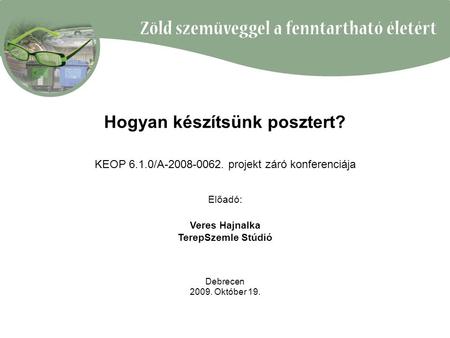 Hogyan készítsünk posztert? KEOP 6.1.0/A-2008-0062. projekt záró konferenciája Előadó: Veres Hajnalka TerepSzemle Stúdió Debrecen 2009. Október 19.
