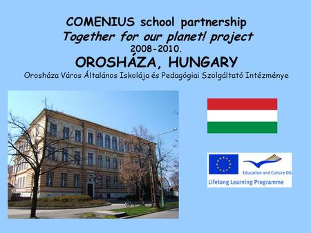 COMENIUS school partnership Together for our planet! project 2008-2010. OROSHÁZA, HUNGARY Orosháza Város Általános Iskolája és Pedagógiai Szolgáltató Intézménye.