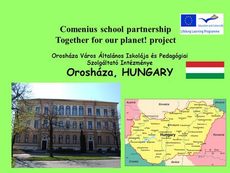 Comenius school partnership Together for our planet! project Orosháza Város Általános Iskolája és Pedagógiai Szolgáltató Intézménye Orosháza, HUNGARY.