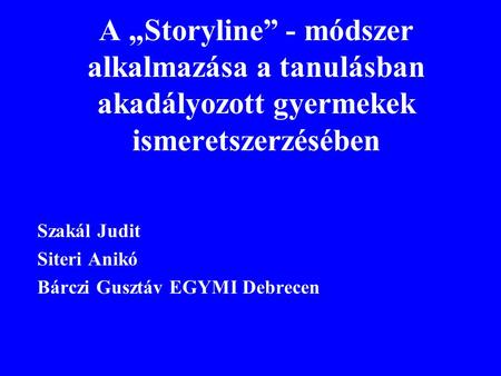 A „Storyline” - módszer alkalmazása a tanulásban akadályozott gyermekek ismeretszerzésében Szakál Judit Siteri Anikó Bárczi Gusztáv EGYMI Debrecen.