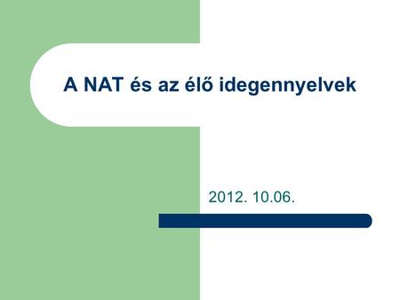 A NAT és az élő idegennyelvek 2012. 10.06.. Az új NAT szükségessége Köznevelés tartalmi egysége Kulturális javak: minden tanuló férhessen hozzá Közös.