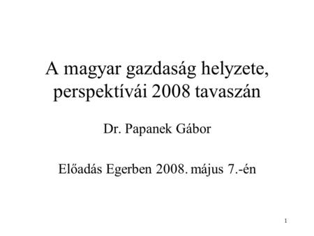 1 A magyar gazdaság helyzete, perspektívái 2008 tavaszán Dr. Papanek Gábor Előadás Egerben 2008. május 7.-én.