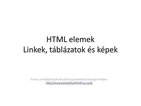 HTML elemek Linkek, táblázatok és képek Forrás, amelyből össze lett állítva a prezentáció szövege és képei:
