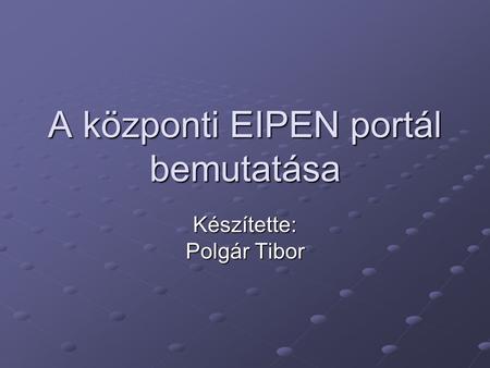 A központi EIPEN portál bemutatása Készítette: Polgár Tibor.