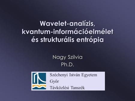 Széchenyi István Egyetem Győr Távközlési Tanszék Wavelet-analízis, kvantum-információelmélet és strukturális entrópia Nagy Szilvia Ph.D.