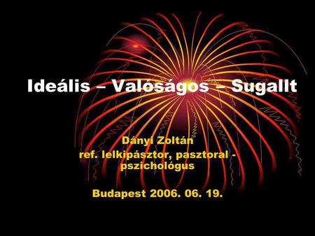 Ideális – Valóságos – Sugallt Dányi Zoltán ref. lelkipásztor, pasztoral - pszichológus Budapest 2006. 06. 19.