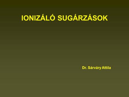 IONIZÁLÓ SUGÁRZÁSOK Dr. Sárváry Attila.