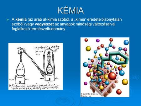 KÉMIA A kémia (az arab al-kimia szóból, a „kimia” eredete bizonytalan szóból) vagy vegyészet az anyagok minőségi változásaival foglalkozó természettudomány. 