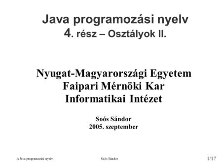 A Java programozási nyelvSoós Sándor 1/17 Java programozási nyelv 4. rész – Osztályok II. Nyugat-Magyarországi Egyetem Faipari Mérnöki Kar Informatikai.