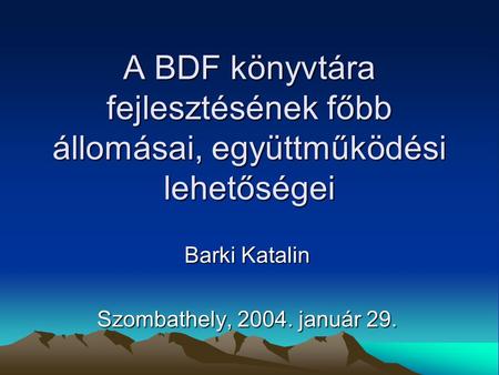 A BDF könyvtára fejlesztésének főbb állomásai, együttműködési lehetőségei Barki Katalin Szombathely, 2004. január 29.