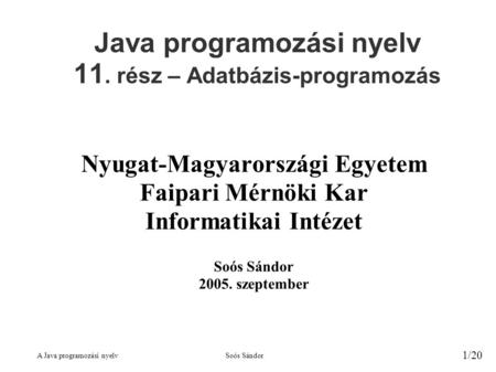 A Java programozási nyelvSoós Sándor 1/20 Java programozási nyelv 11. rész – Adatbázis-programozás Nyugat-Magyarországi Egyetem Faipari Mérnöki Kar Informatikai.