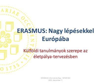 ERASMUS: Nagy lépésekkel Európába Külföldi tanulmányok szerepe az életpálya-tervezésben ERASMUS Információs Nap - NYME SEK 2011. december 7.