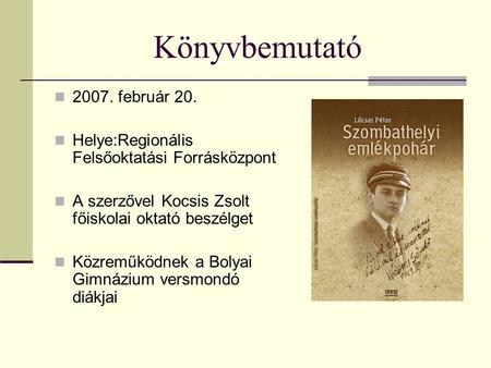 Könyvbemutató 2007. február 20. Helye:Regionális Felsőoktatási Forrásközpont A szerzővel Kocsis Zsolt főiskolai oktató beszélget Közreműködnek a Bolyai.