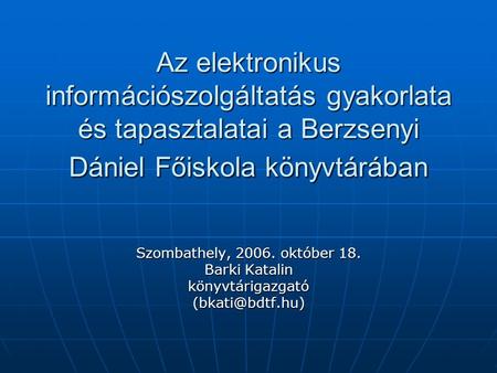 Az elektronikus információszolgáltatás gyakorlata és tapasztalatai a Berzsenyi Dániel Főiskola könyvtárában Szombathely, 2006. október 18. Barki Katalin.