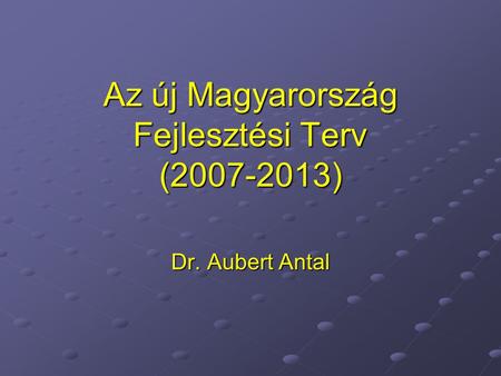 Az új Magyarország Fejlesztési Terv (2007-2013) Dr. Aubert Antal.