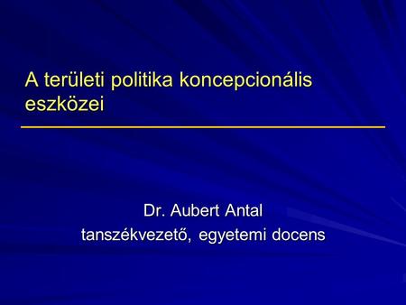 A területi politika koncepcionális eszközei Dr. Aubert Antal tanszékvezető, egyetemi docens.