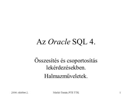 2006. október 2.Markó Tamás, PTE TTK1 Az Oracle SQL 4. Összesítés és csoportosítás lekérdezésekben. Halmazműveletek.
