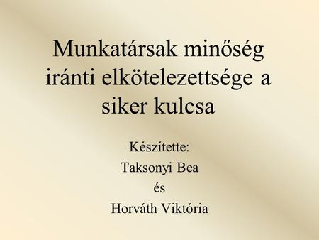 Munkatársak minőség iránti elkötelezettsége a siker kulcsa Készítette: Taksonyi Bea és Horváth Viktória.