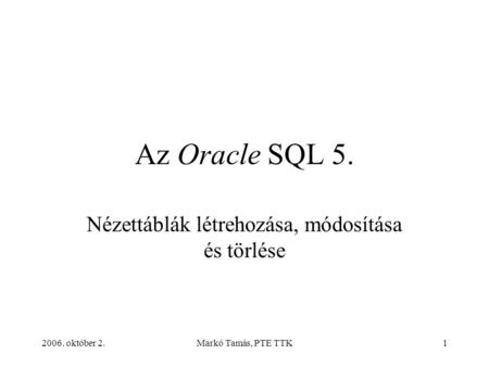 2006. október 2.Markó Tamás, PTE TTK1 Az Oracle SQL 5. Nézettáblák létrehozása, módosítása és törlése.
