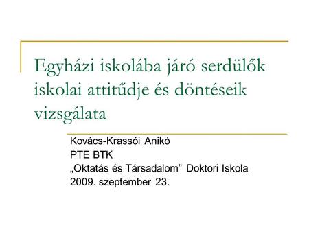 Egyházi iskolába járó serdülők iskolai attitűdje és döntéseik vizsgálata Kovács-Krassói Anikó PTE BTK „Oktatás és Társadalom” Doktori Iskola 2009. szeptember.