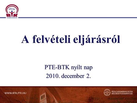 A felvételi eljárásról PTE-BTK nyílt nap 2010. december 2.