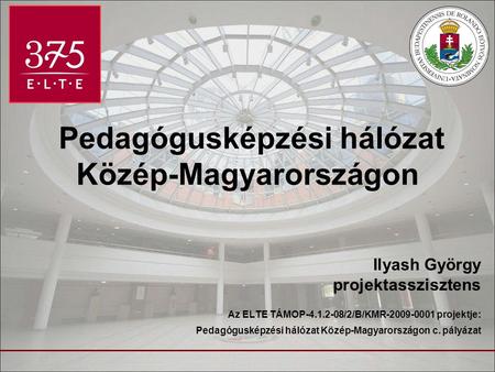 Pedagógusképzési hálózat Közép-Magyarországon Ilyash György projektasszisztens Az ELTE TÁMOP-4.1.2-08/2/B/KMR-2009-0001 projektje: Pedagógusképzési hálózat.