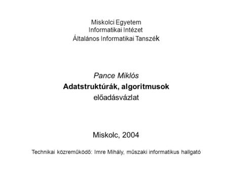 Miskolci Egyetem Informatikai Intézet Általános Informatikai Tanszé k Pance Miklós Adatstruktúrák, algoritmusok előadásvázlat Miskolc, 2004 Technikai közreműködő: