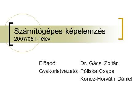 Számítógépes képelemzés 2007/08 I. félév Előadó:Dr. Gácsi Zoltán Gyakorlatvezető:Póliska Csaba Koncz-Horváth Dániel.