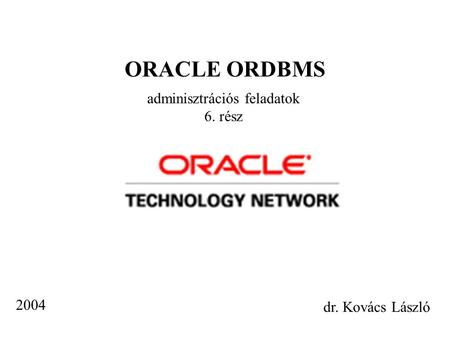 ORACLE ORDBMS adminisztrációs feladatok 6. rész dr. Kovács László 2004.