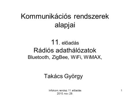 Infokom. rendsz. 11. előadás 2010. nov. 29. 1 Kommunikációs rendszerek alapjai 11. előadás Rádiós adathálózatok Bluetooth, ZigBee, WiFi, WiMAX, Takács.