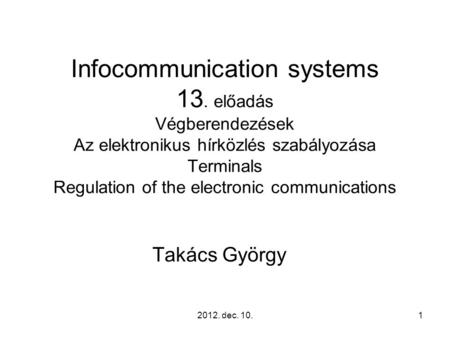 2012. dec. 10.1 Infocommunication systems 13. előadás Végberendezések Az elektronikus hírközlés szabályozása Terminals Regulation of the electronic communications.