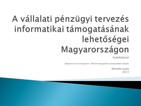 A vállalati pénzügyi tervezés informatikai támogatásának lehetőségei Magyarországon Szakdolgozat Budapesti Corvinus Egyetem – Mérnök-közgazdász posztgraduális.