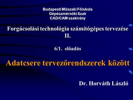 Budapesti Műszaki Főiskola Gépészmérnöki Szak CAD/CAM szakirány Forgácsolási technológia számítógépes tervezése II. 6/1. előadás Adatcsere tervezőrendszerek.