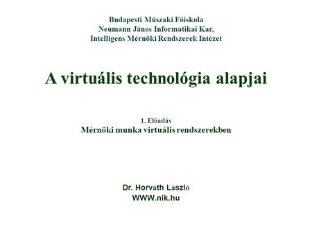 A virtuális technológia alapjai Dr. Horv á th L á szl ó WWW.nik.hu Budapesti Műszaki Főiskola Neumann János Informatikai Kar, Intelligens Mérnöki Rendszerek.