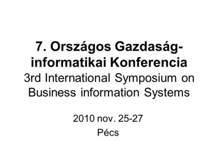 7. Országos Gazdaság- informatikai Konferencia 3rd International Symposium on Business information Systems 2010 nov. 25-27 Pécs.