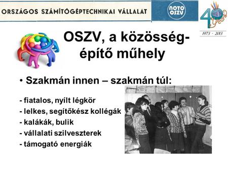 OSZV, a közösség- építő műhely Szakmán innen – szakmán túl: - fiatalos, nyílt légkör - lelkes, segítőkész kollégák - kalákák, bulik - vállalati szilveszterek.