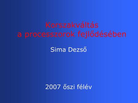 Korszakváltás a processzorok fejlődésében Sima Dezső 2007 őszi félév.