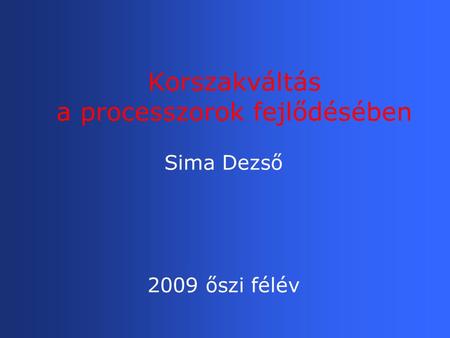 Korszakváltás a processzorok fejlődésében Sima Dezső 2009 őszi félév.