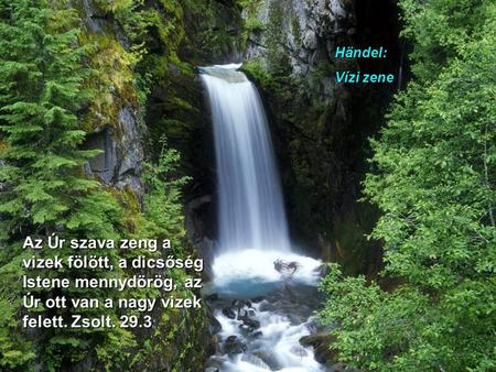 Händel: Vízi zene Az Úr szava zeng a vizek fölött, a dicsőség Istene mennydörög, az Úr ott van a nagy vizek felett. Zsolt. 29.3.