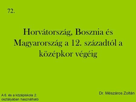 72. Horvátország, Bosznia és Magyarország a 12. századtól a középkor végéig Dr. Mészáros Zoltán A 6. és a középiskola 2. osztályában használható.