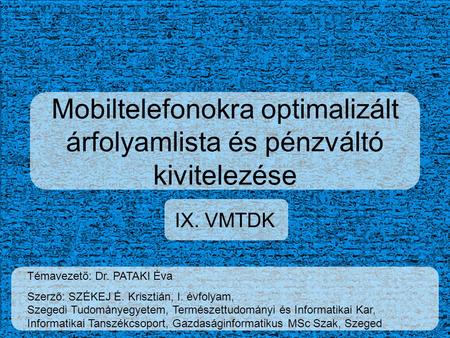 Mobiltelefonokra optimalizált árfolyamlista és pénzváltó kivitelezése IX. VMTDK Témavezető: Dr. PATAKI Éva Szerző: SZÉKEJ É. Krisztián, I. évfolyam, Szegedi.