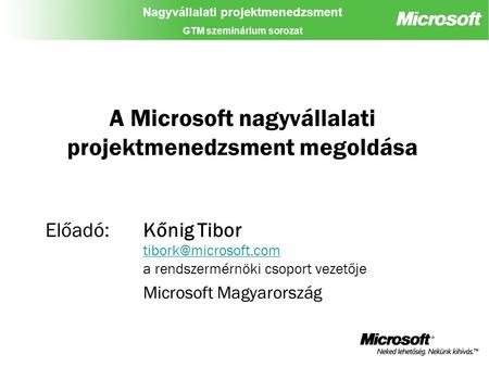 Nagyvállalati projektmenedzsment GTM szeminárium sorozat A Microsoft nagyvállalati projektmenedzsment megoldása Előadó:Kőnig Tibor