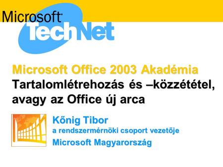 Microsoft Office 2003 Akadémia Tartalomlétrehozás és –közzététel, avagy az Office új arca Kőnig Tibor a rendszermérnöki csoport vezetője Microsoft Magyarország.