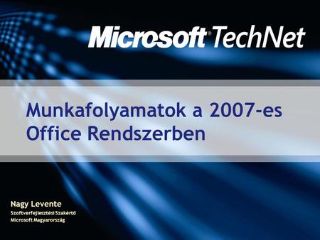 Nagy Levente Szoftverfejlesztési Szakértő Microsoft Magyarország Munkafolyamatok a 2007-es Office Rendszerben.