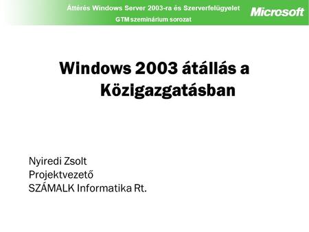 Áttérés Windows Server 2003-ra és Szerverfelügyelet GTM szeminárium sorozat Windows 2003 átállás a Közigazgatásban Nyiredi Zsolt Projektvezető SZÁMALK.