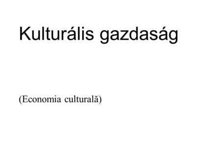 Kulturális gazdaság (Economia culturală). A kulturális gazdaság a modern ökonómia egyik legdinamikusabban fejlődő jellegzetes eleme. A kulturális gazdaság.