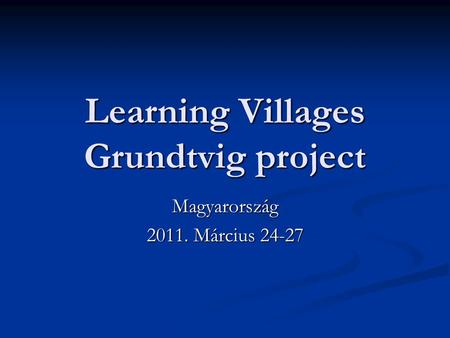 Learning Villages Grundtvig project Magyarország 2011. Március 24-27.