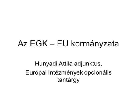 Az EGK – EU kormányzata Hunyadi Attila adjunktus, Európai Intézmények opcionális tantárgy.