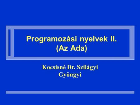 Programozási nyelvek II. (Az Ada) Kocsisné Dr. Szilágyi Gyöngyi.
