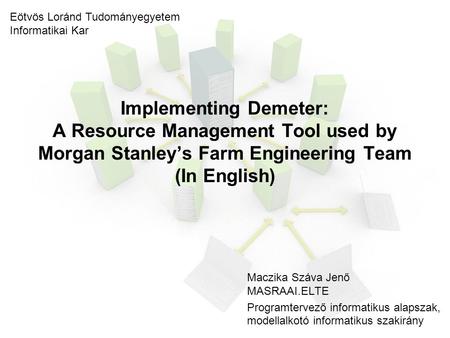 Implementing Demeter: A Resource Management Tool used by Morgan Stanley’s Farm Engineering Team (In English) Maczika Száva Jenő MASRAAI.ELTE Programtervező.